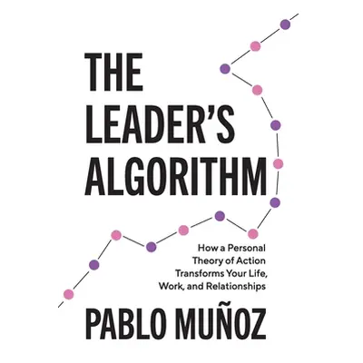 "The Leader's Algorithm: How a Personal Theory of Action Transforms Your Life, Work, and Relatio