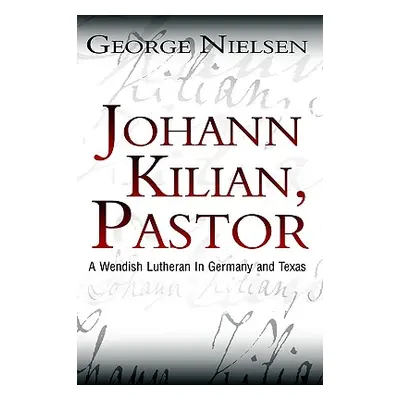 "Johann Kilian, Pastor: A Wendish Lutheran in Germany and Texas" - "" ("Nielsen George")(Pevná v