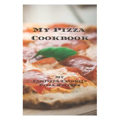 "My Pizza Cookbook - My Families Favorite Pizza Recipes: Create your own pizza recipe cookbook w