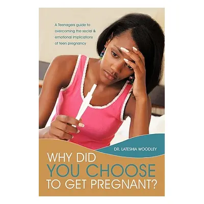 "Why Did You Choose to Get Pregnant?: A Teenagers Guide to Overcoming the Social and Emotional I