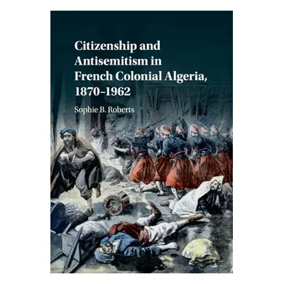 "Citizenship and Antisemitism in French Colonial Algeria, 1870-1962" - "" ("Roberts Sophie B.")(