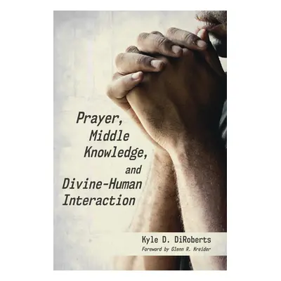 "Prayer, Middle Knowledge, and Divine-Human Interaction" - "" ("Diroberts Kyle D.")(Paperback)