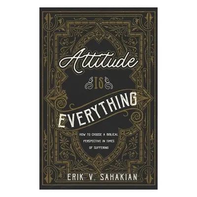 "Attitude Is Everything: How to Choose a Biblical Perspective in Times of Suffering" - "" ("Saha