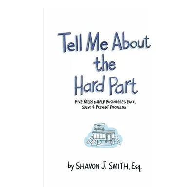 "Tell Me About the Hard Part: Five Steps to Help Businesses Face, Solve & Prevent Problems" - ""