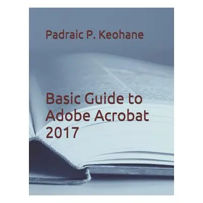 "Basic Guide to Adobe Acrobat 2017" - "" ("Keohane Padraic P.")(Paperback)