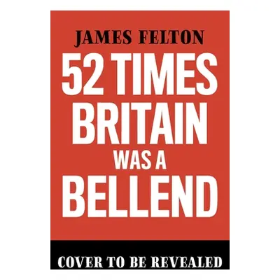 "52 Times Britain Was a Bellend: The History You Didn't Get Taught at School" - "" ("Felton Jame