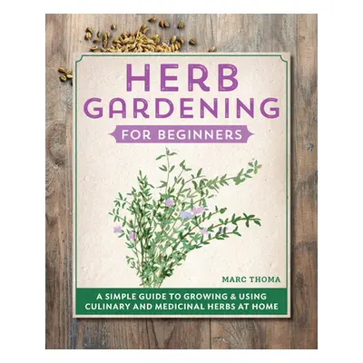 "Herb Gardening for Beginners: A Simple Guide to Growing & Using Culinary and Medicinal Herbs at