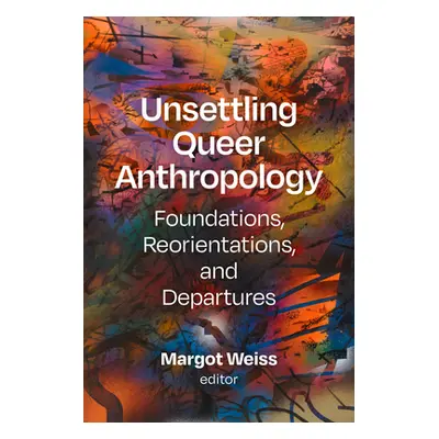 "Unsettling Queer Anthropology: Foundations, Reorientations, and Departures" - "" ("Weiss Margot