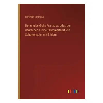 "Der unglckliche Franzose, oder, der deutschen Freiheit Himmelfahrt, ein Schattenspiel mit Bilde