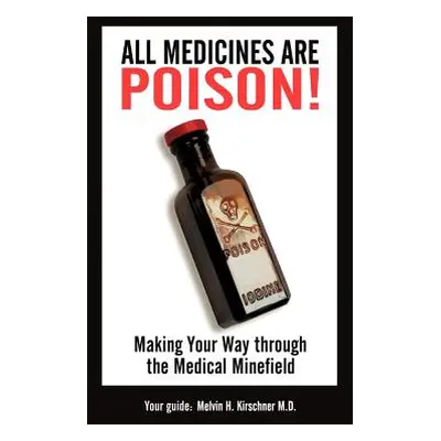 "All Medicines Are Poison!: Making Your Way through the Medical Minefield" - "" ("Kirschner Mph"