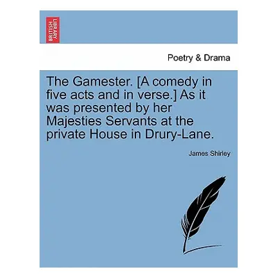 "The Gamester. [A Comedy in Five Acts and in Verse.] as It Was Presented by Her Majesties Servan