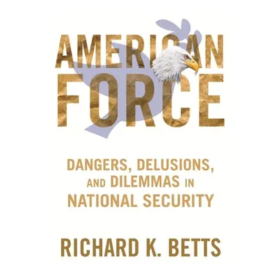 "American Force: Dangers, Delusions, and Dilemmas in National Security" - "" ("Betts Richard")(P