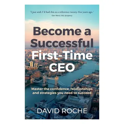 "Become a Successful First-Time CEO: Master the Confidence, Relationships and Strategies You Nee