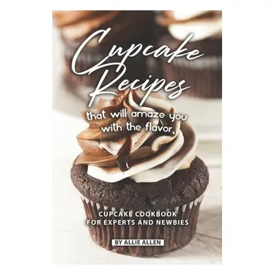 "Cupcake Recipes That Will Amaze You with The Flavor: Cupcake Cookbook for Experts and Newbies" 