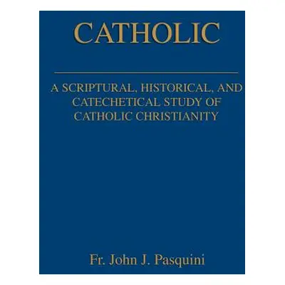 "Catholic: A Scriptural, Historical, and Catechetical Study of Catholic Christianity" - "" ("Pas