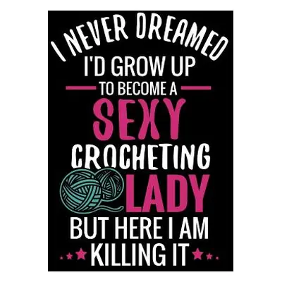 "I Never Dreamed I'd Grow Up To Become a Sexy Crocheting Lady: Crochet Project Book - Organise 6