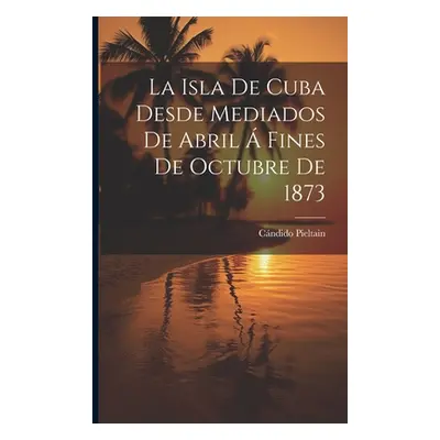 "La Isla De Cuba Desde Mediados De Abril Fines De Octubre De 1873" - "" ("Pieltain Cndido")(Pap