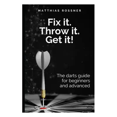 "Fix it. Throw it. Get it!: The darts guide for beginners and advanced" - "" ("Rossner Matthias"