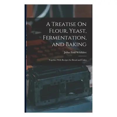 "A Treatise On Flour, Yeast, Fermentation, and Baking: Together With Recipes for Bread and Cakes