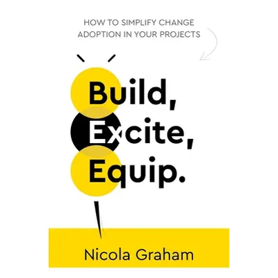 "Build, Excite, Equip.: How to Simplify Change Adoption in Your Projects" - "" ("Graham Nicola")