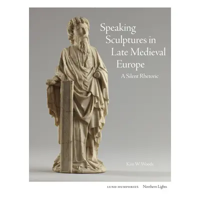 "Speaking Sculptures in Late Medieval Europe: A Silent Rhetoric" - "" ("Woods Kim W.")(Pevná vaz