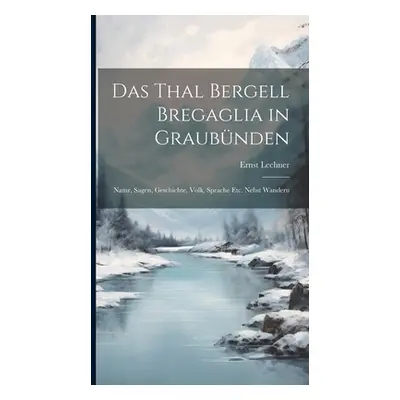 "Das Thal Bergell Bregaglia in Graubnden: Natur, Sagen, Geschichte, Volk, Sprache etc. Nebst Wan