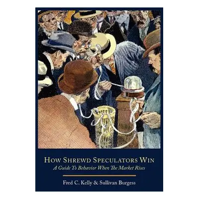 "How Shrewd Speculators Win; A Guide to Behavior When the Market Rises" - "" ("Kelly Fred C.")(P