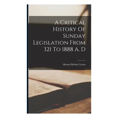 "A Critical History Of Sunday Legislation From 321 To 1888 A. D" - "" ("Lewis Abram Herbert")(Pe