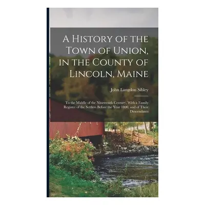 "A History of the Town of Union, in the County of Lincoln, Maine: To the Middle of the Nineteent