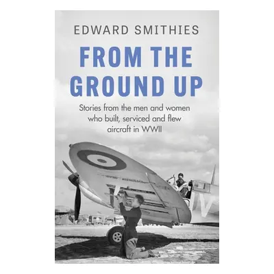 "From the Ground Up: Stories from the Men and Women Who Built, Serviced and Flew Aircraft in WWI