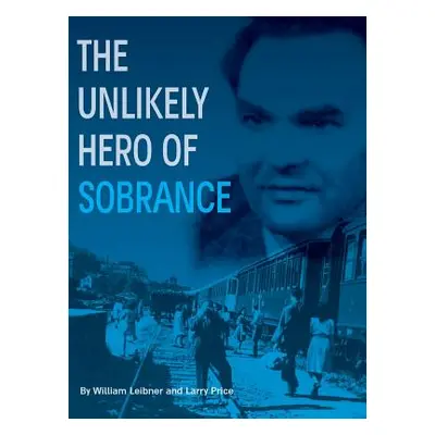 "The Unlikely Hero of Sobrance: (Sobrance, Slovakia)" - "" ("Leibner William")(Pevná vazba)