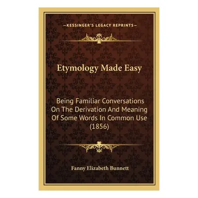 "Etymology Made Easy: Being Familiar Conversations On The Derivation And Meaning Of Some Words I