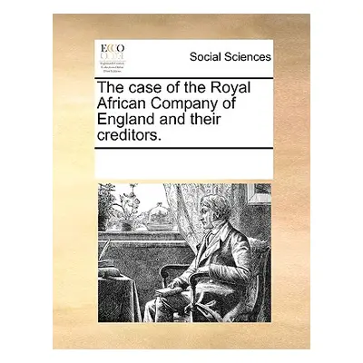 "The Case of the Royal African Company of England and Their Creditors." - "" ("Multiple Contribu