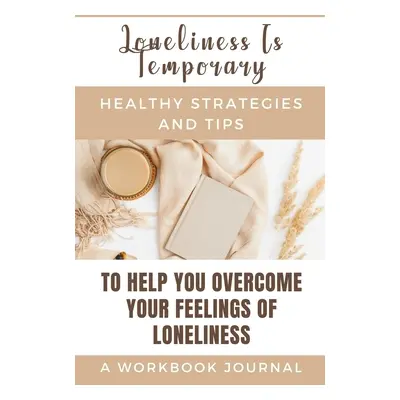 "Loneliness Is Temporary - Healthy Strategies And Tips To Help You Overcome Your Feelings Of Lon