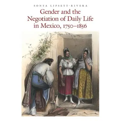 "Gender and the Negotiation of Daily Life in Mexico, 1750-1856" - "" ("Lipsett-Rivera Sonya")(Pa