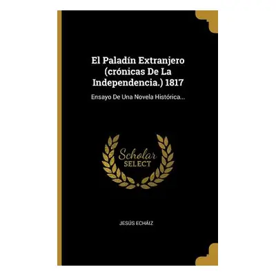 "El Paladn Extranjero (crnicas De La Independencia.) 1817: Ensayo De Una Novela Histrica..." - "