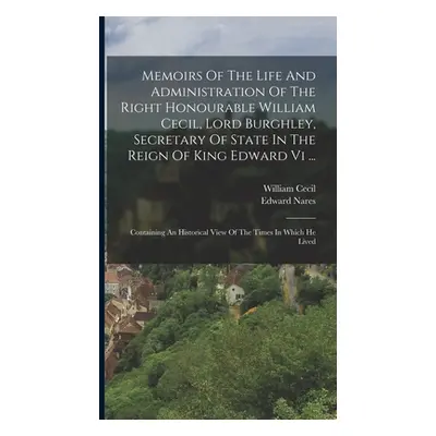 "Memoirs Of The Life And Administration Of The Right Honourable William Cecil, Lord Burghley, Se