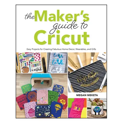 "The Makers Guide to Cricut: Easy Projects for Creating Fabulous Home Decor, Wearables, and Gift