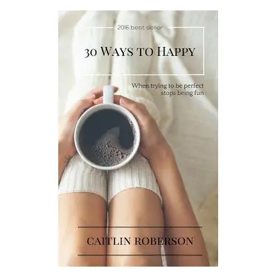 "30 Ways to Happy: When trying to be perfect stops being fun" - "" ("Roberson Caitlin")(Paperbac