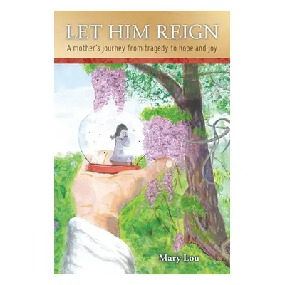 "Let Him Reign: A Mother's Journey from Tragedy to Hope and Joy" - "" ("Lou Mary")(Paperback)