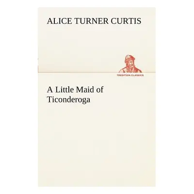 "A Little Maid of Ticonderoga" - "" ("Curtis Alice Turner")(Paperback)