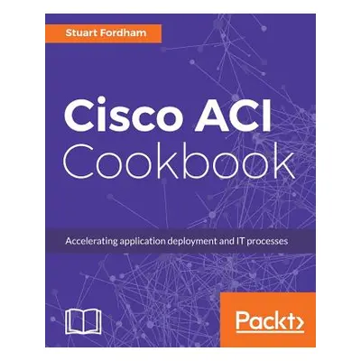 "Cisco ACI Cookbook: A Practical Guide to Maximize Automated Solutions and Policy-Drive Applicat