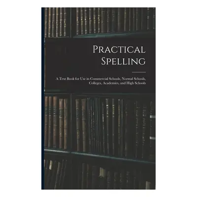 "Practical Spelling: a Text Book for Use in Commercial Schools, Normal Schools, Colleges, Academ