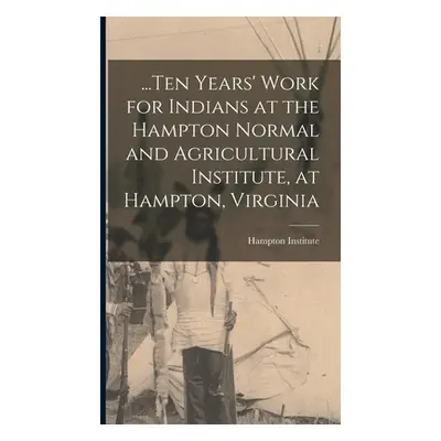 "...Ten Years' Work for Indians at the Hampton Normal and Agricultural Institute, at Hampton, Vi