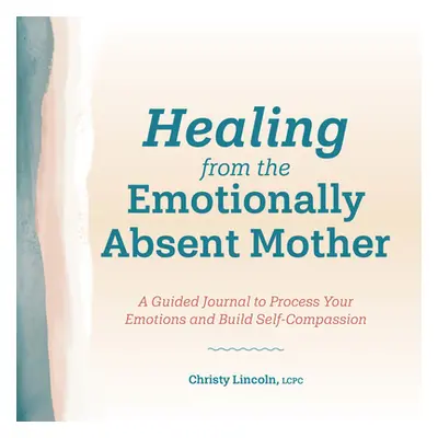 "Healing from the Emotionally Absent Mother: A Guided Journal to Process Your Emotions and Build