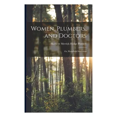 "Women, Plumbers, and Doctors: Or, Household Sanitation" - "" ("Plunkett Harriette Merrick Hodge