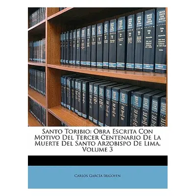 "Santo Toribio: Obra Escrita Con Motivo Del Tercer Centenario De La Muerte Del Santo Arzobispo D