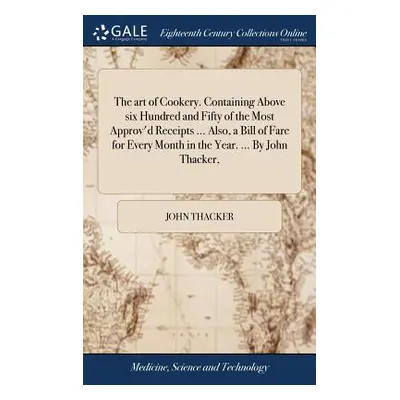 "The art of Cookery. Containing Above six Hundred and Fifty of the Most Approv'd Receipts ... Al