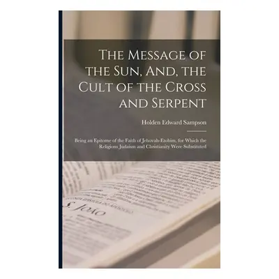 "The Message of the Sun, And, the Cult of the Cross and Serpent: Being an Epitome of the Faith o