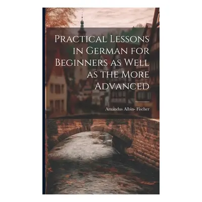 "Practical Lessons in German for Beginners as Well as the More Advanced" - "" ("Fischer Amandus 